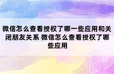 微信怎么查看授权了哪一些应用和关闭朋友关系 微信怎么查看授权了哪些应用